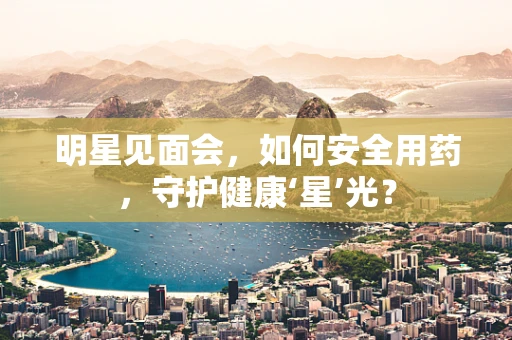 明星见面会，如何安全用药，守护健康‘星’光？