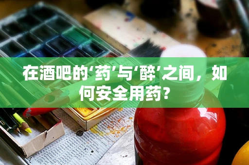 在酒吧的‘药’与‘醉’之间，如何安全用药？