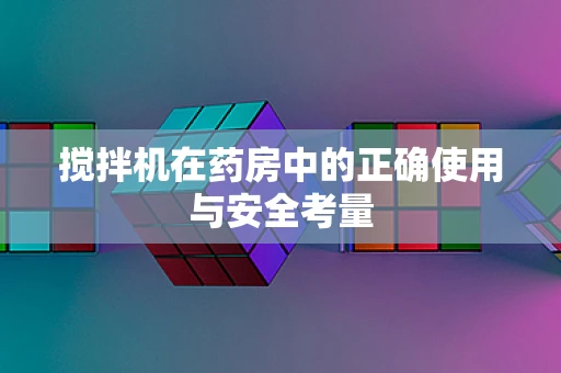 搅拌机在药房中的正确使用与安全考量