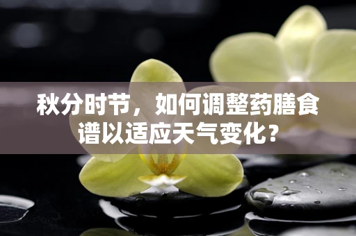 秋分时节，如何调整药膳食谱以适应天气变化？