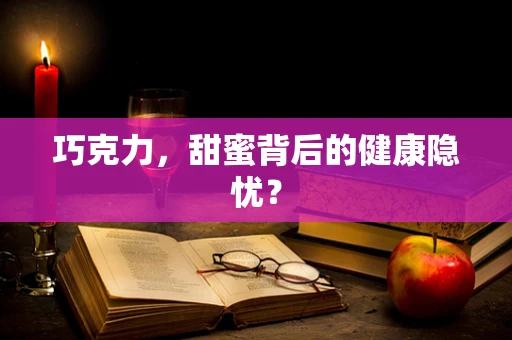 巧克力，甜蜜背后的健康隐忧？