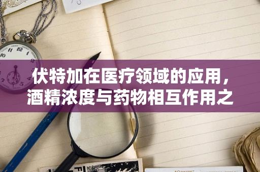 伏特加在医疗领域的应用，酒精浓度与药物相互作用之谜