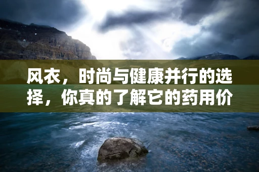 风衣，时尚与健康并行的选择，你真的了解它的药用价值吗？
