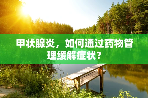 甲状腺炎，如何通过药物管理缓解症状？