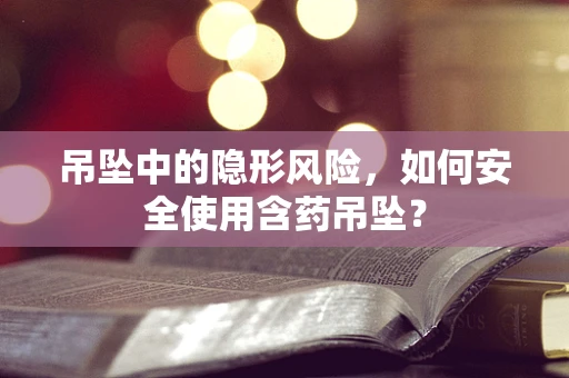 吊坠中的隐形风险，如何安全使用含药吊坠？