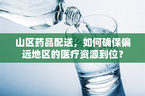 山区药品配送，如何确保偏远地区的医疗资源到位？