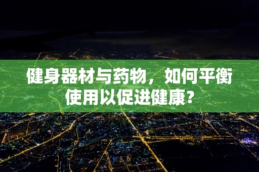 健身器材与药物，如何平衡使用以促进健康？