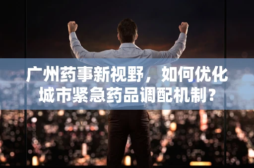 广州药事新视野，如何优化城市紧急药品调配机制？