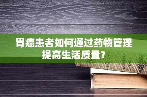 胃癌患者如何通过药物管理提高生活质量？