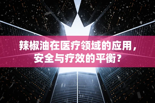 辣椒油在医疗领域的应用，安全与疗效的平衡？