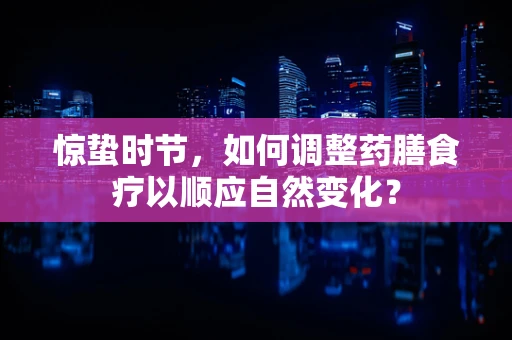 惊蛰时节，如何调整药膳食疗以顺应自然变化？