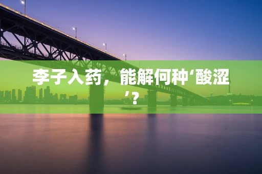 李子入药，能解何种‘酸涩’？