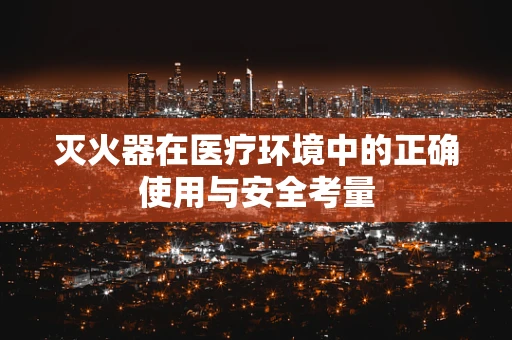灭火器在医疗环境中的正确使用与安全考量