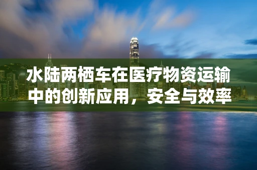 水陆两栖车在医疗物资运输中的创新应用，安全与效率的双重挑战？