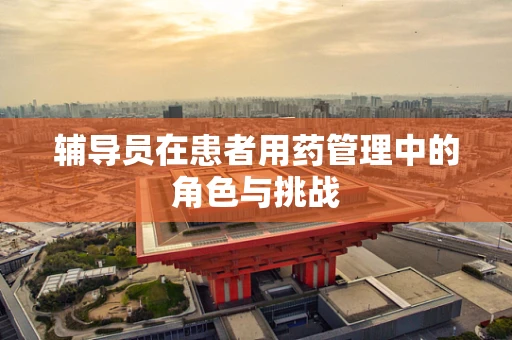 辅导员在患者用药管理中的角色与挑战