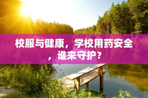 校服与健康，学校用药安全，谁来守护？