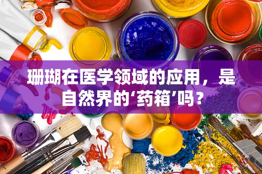 珊瑚在医学领域的应用，是自然界的‘药箱’吗？