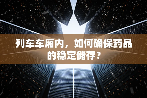 列车车厢内，如何确保药品的稳定储存？