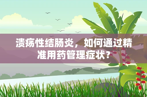 溃疡性结肠炎，如何通过精准用药管理症状？