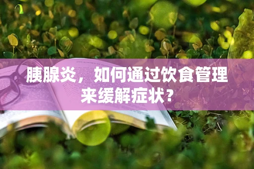胰腺炎，如何通过饮食管理来缓解症状？