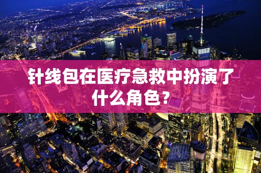针线包在医疗急救中扮演了什么角色？