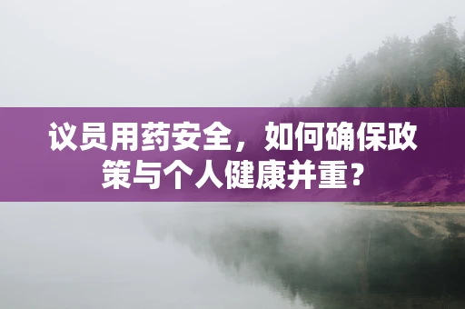 议员用药安全，如何确保政策与个人健康并重？