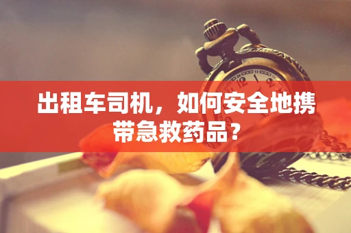出租车司机，如何安全地携带急救药品？