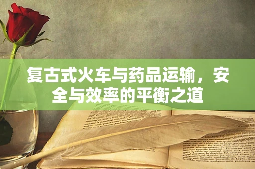 复古式火车与药品运输，安全与效率的平衡之道