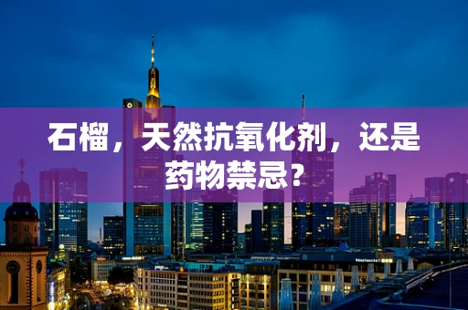 石榴，天然抗氧化剂，还是药物禁忌？