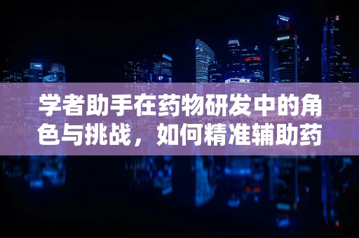 学者助手在药物研发中的角色与挑战，如何精准辅助药物筛选与评估？