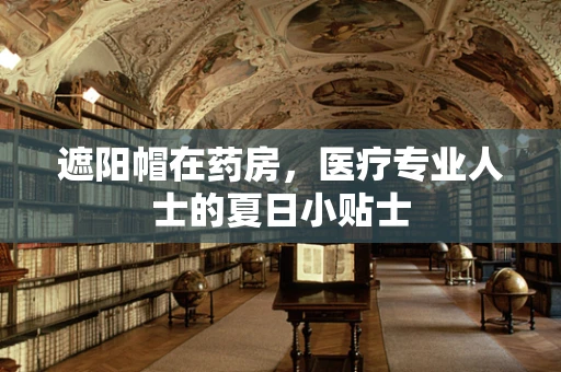 遮阳帽在药房，医疗专业人士的夏日小贴士