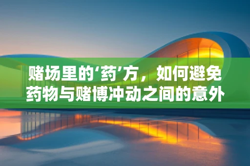 赌场里的‘药’方，如何避免药物与赌博冲动之间的意外‘交互’？