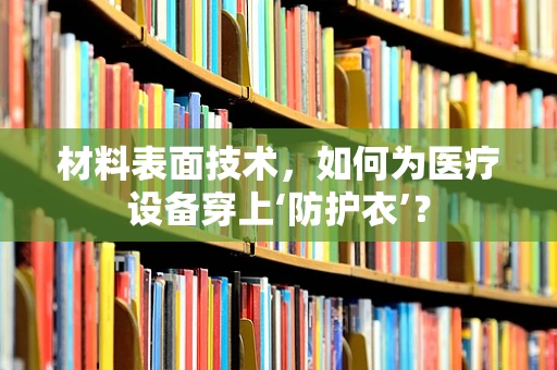 材料表面技术，如何为医疗设备穿上‘防护衣’？