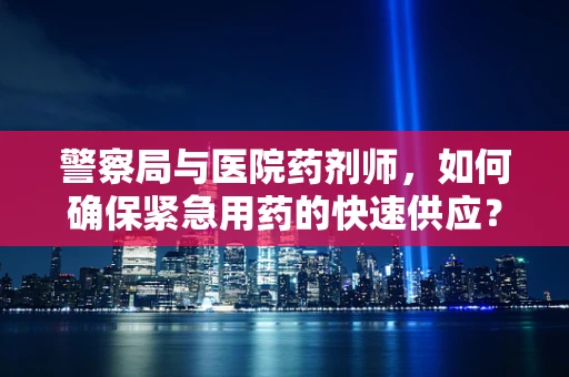 警察局与医院药剂师，如何确保紧急用药的快速供应？