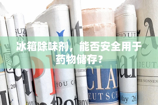 冰箱除味剂，能否安全用于药物储存？