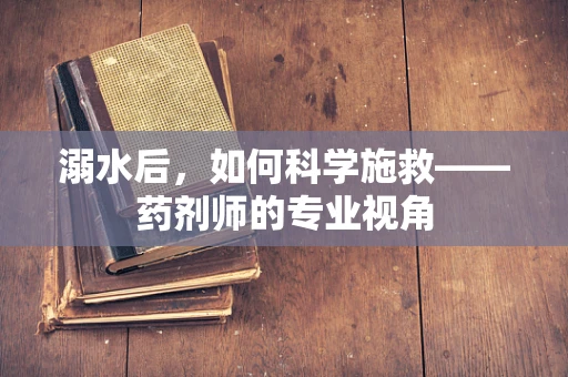 溺水后，如何科学施救——药剂师的专业视角