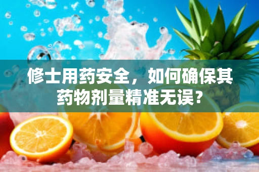 修士用药安全，如何确保其药物剂量精准无误？