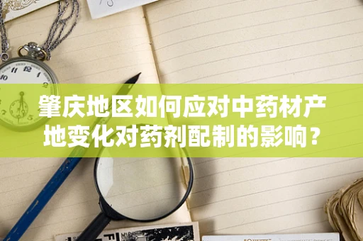 肇庆地区如何应对中药材产地变化对药剂配制的影响？