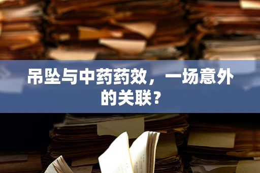 吊坠与中药药效，一场意外的关联？
