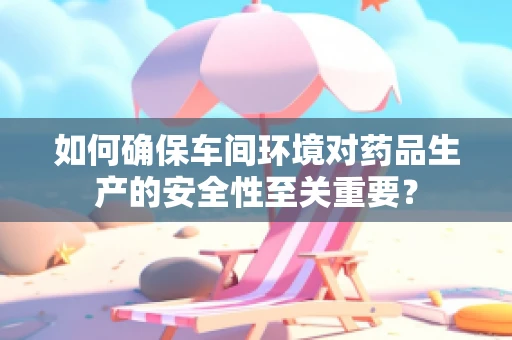 如何确保车间环境对药品生产的安全性至关重要？