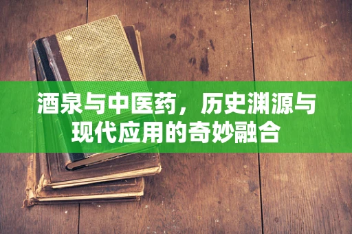 酒泉与中医药，历史渊源与现代应用的奇妙融合