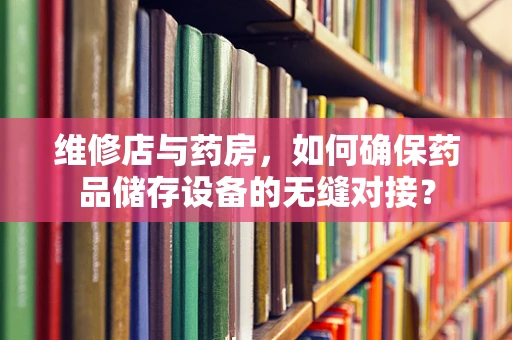 维修店与药房，如何确保药品储存设备的无缝对接？