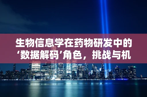 生物信息学在药物研发中的‘数据解码’角色，挑战与机遇并存