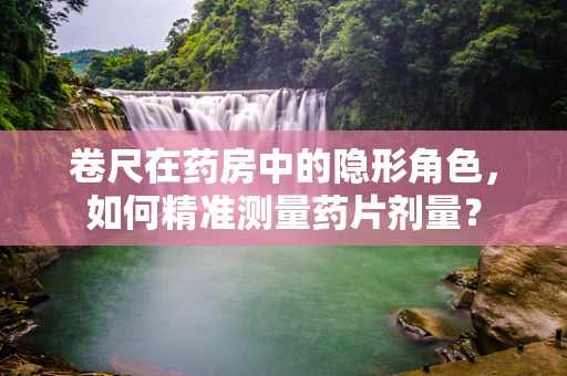 卷尺在药房中的隐形角色，如何精准测量药片剂量？