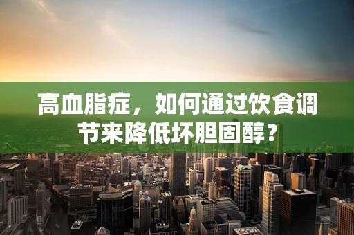 高血脂症，如何通过饮食调节来降低坏胆固醇？