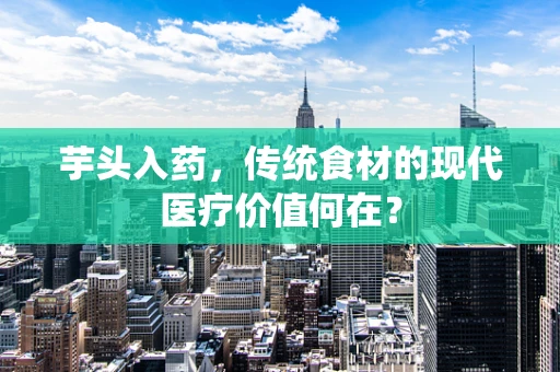 芋头入药，传统食材的现代医疗价值何在？
