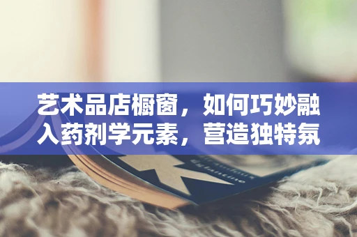 艺术品店橱窗，如何巧妙融入药剂学元素，营造独特氛围？