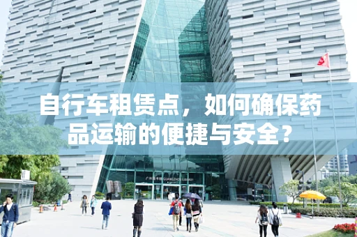 自行车租赁点，如何确保药品运输的便捷与安全？
