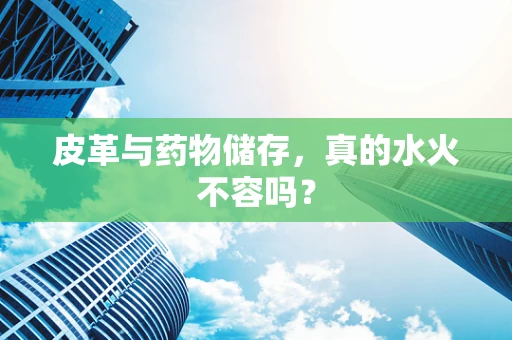 皮革与药物储存，真的水火不容吗？
