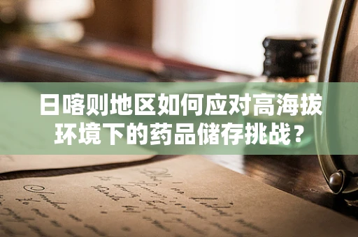 日喀则地区如何应对高海拔环境下的药品储存挑战？